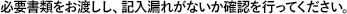 必要書類をお渡しし、記入漏れがないか確認を行ってください。