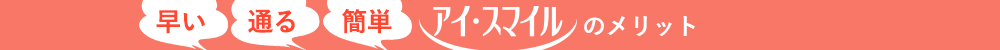 早い・通る・簡単　アイ・スマイルのメリット