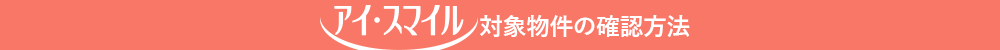 「アイ・スマイル」対象物件の確認方法