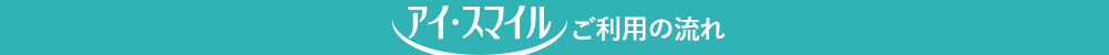 「アイ・スマイル」ご利用の流れ